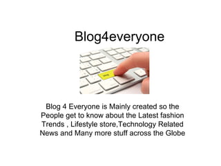 Blog4everyone
Blog 4 Everyone is Mainly created so the
People get to know about the Latest fashion
Trends , Lifestyle store,Technology Related
News and Many more stuff across the Globe
 