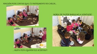 HORA DE FAZER BARULHO A VONTADE!
NINGUÉM PODE CONTAR QUAL É O INSTRUMENTO DO CARLOS...
... MUITA FESTA QUANDO ELE ACERTOU!!!
 