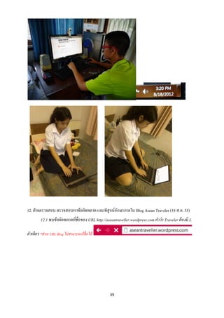 12. ฝ่ ายตรวจสอบ ตรวจสอบหาข้อผิดพลาด และพิสูจน์อกษรภายใน Blog Asean Traveler (18 ส.ค. 55)
                                                ั
         12.1 พบข้ อผิดพลาดที่ชื่อของ URL http://aseantraveller.wordpress.com คาว่ า Traveler ต้ องมี L

ตัวเดียว *ส่ วน URL Blog ไม่สามารถแก้ ชื่อได้




                                                    39
 