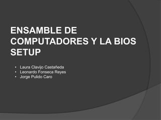 ENSAMBLE DE
COMPUTADORES Y LA BIOS
SETUP
• Laura Clavijo Castañeda
• Leonardo Fonseca Reyes
• Jorge Pulido Caro
 
