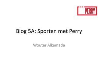 Blog 5A: Sporten met Perry 
Wouter Alkemade 
 