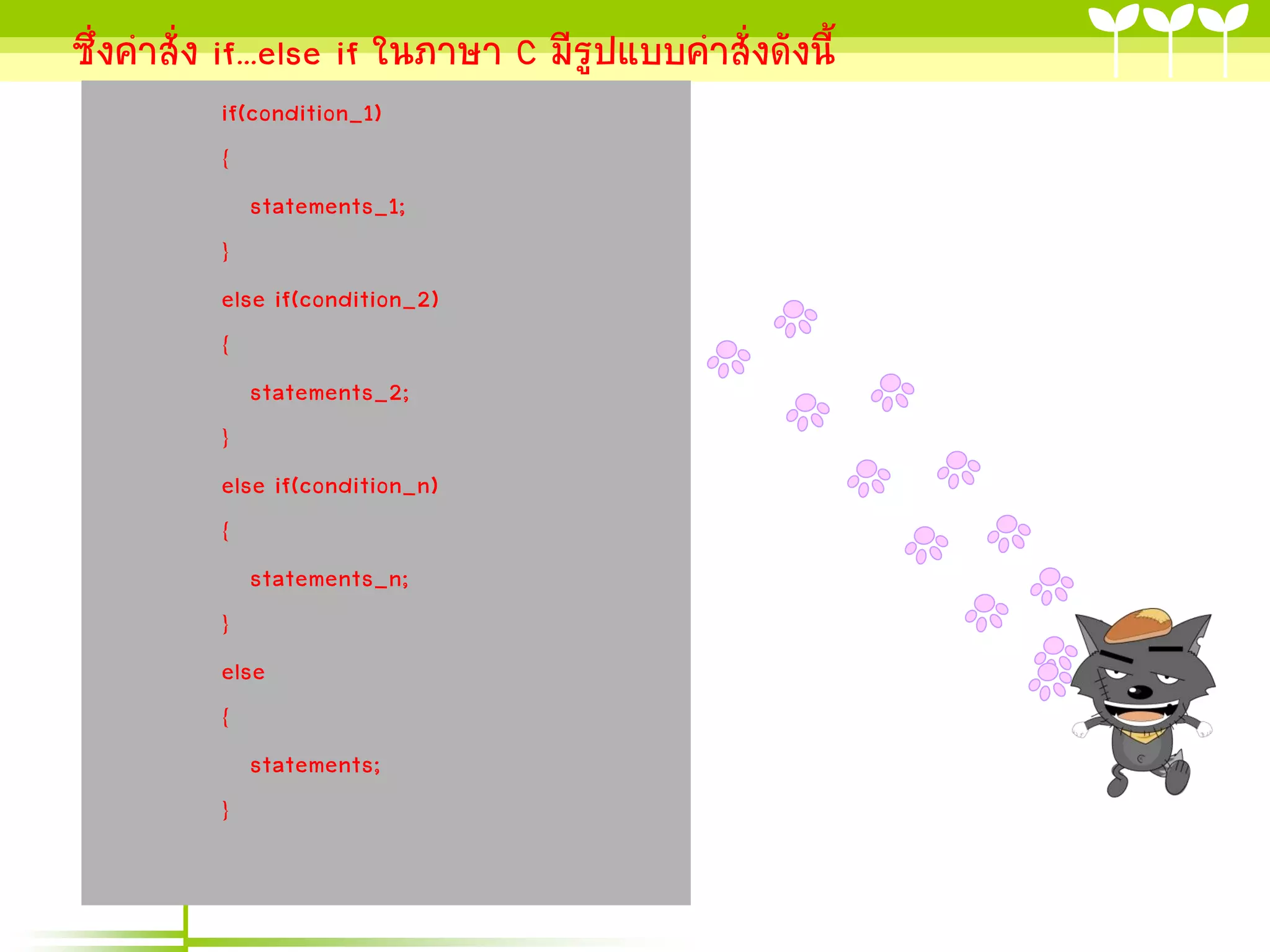 ซึ่งคาสั่ง if...else if ในภาษา C มีรูปแบบคาสั่งดังนี้
          if(condition_1)
          {
             statements_1;
          }
          else if(condition_2)
          {
             statements_2;
          }
          else if(condition_n)
          {
             statements_n;
          }
          else
          {
             statements;
          }
 