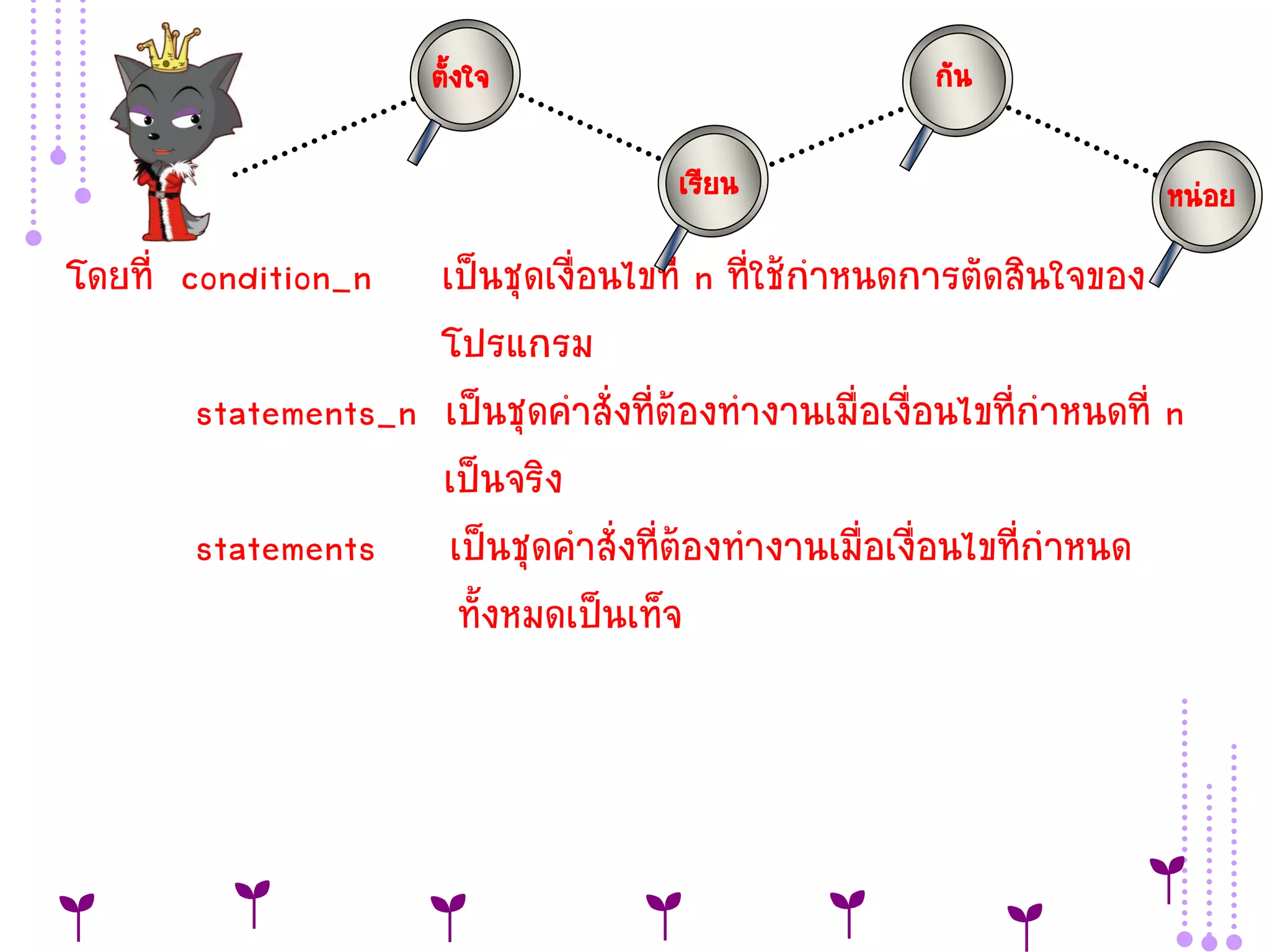 ตั้งใจ                          กัน

                                      เรียน                          หน่อย
โดยที่ condition_n  เป็นชุดเงื่อนไขที่ n ที่ใช้กาหนดการตัดสินใจของ
                    โปรแกรม
       statements_n เป็นชุดคาสั่งที่ต้องทางานเมื่อเงื่อนไขที่กาหนดที่ n
                    เป็นจริง
       statements เป็นชุดคาสั่งที่ต้องทางานเมื่อเงื่อนไขที่กาหนด
                     ทั้งหมดเป็นเท็จ
 