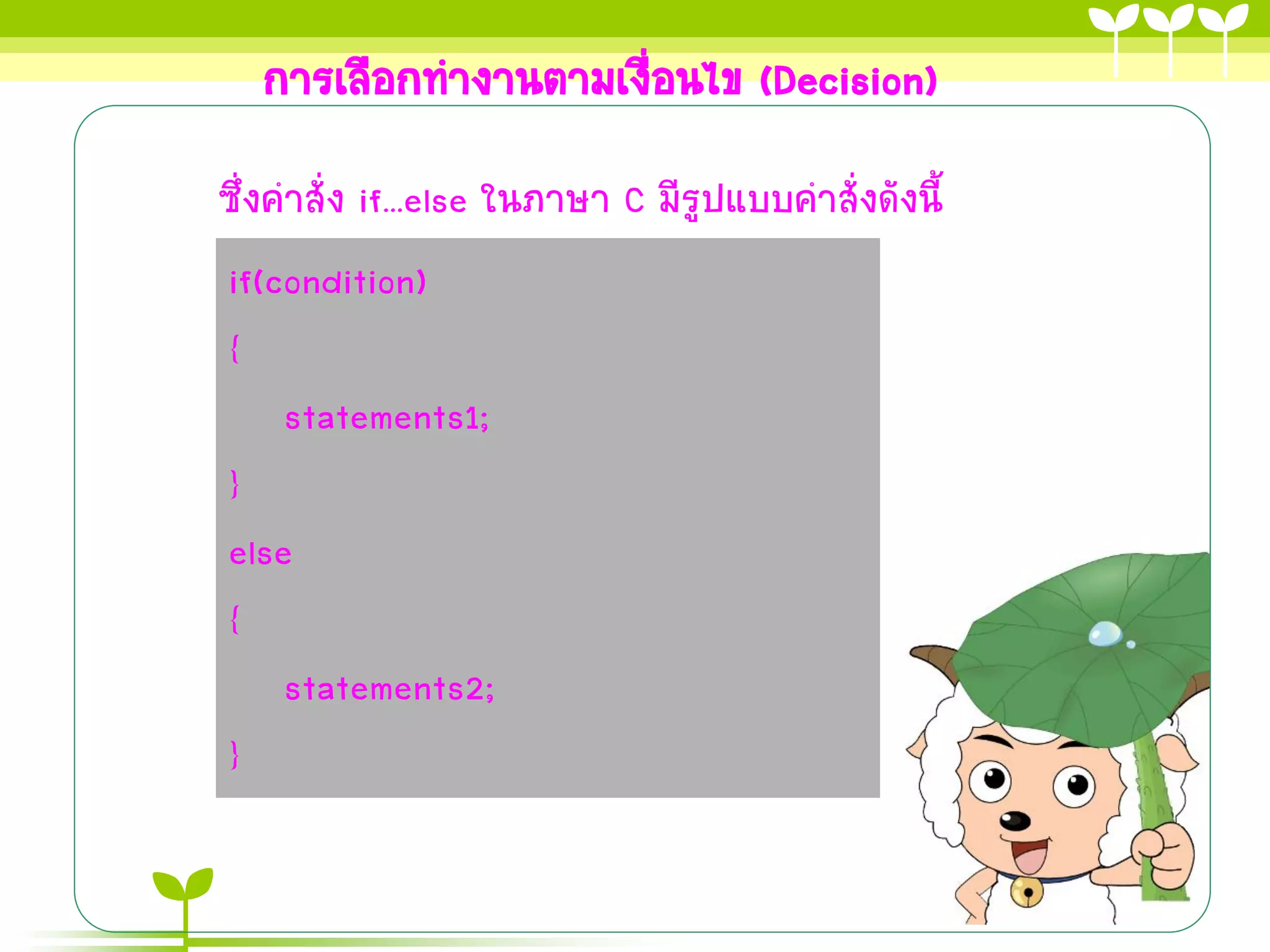 การเลือกทางานตามเงื่อนไข (Decision)
ซึ่งคาสั่ง if...else ในภาษา C มีรูปแบบคาสั่งดังนี้
if(condition)
{
     statements1;
}
else
{
     statements2;
}
 