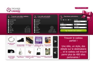 Trouver le cadeau parfait ! Une idée, un style, des détails sur le destinataire … et le cadeau est trouvé parmi plus de 400 sites partenaires ! 