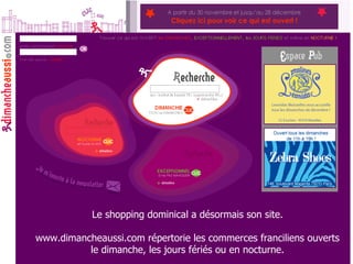 Le shopping dominical a désormais son site. www.dimancheaussi.com répertorie les commerces franciliens ouverts le dimanche, les jours fériés ou en nocturne. 