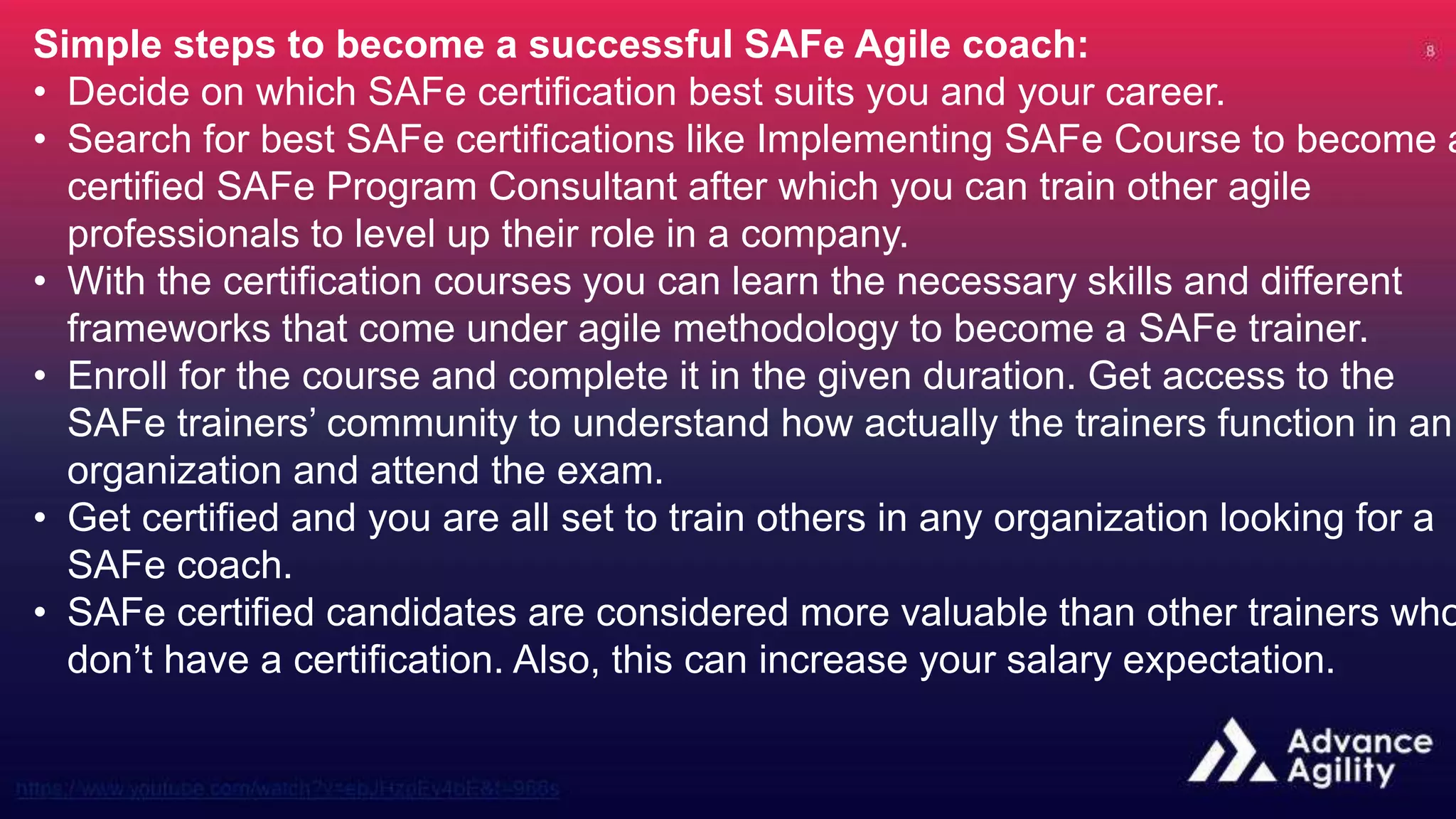 Simple steps to become a successful SAFe Agile coach:
• Decide on which SAFe certification best suits you and your career.
• Search for best SAFe certifications like Implementing SAFe Course to become a
certified SAFe Program Consultant after which you can train other agile
professionals to level up their role in a company.
• With the certification courses you can learn the necessary skills and different
frameworks that come under agile methodology to become a SAFe trainer.
• Enroll for the course and complete it in the given duration. Get access to the
SAFe trainers’ community to understand how actually the trainers function in an
organization and attend the exam.
• Get certified and you are all set to train others in any organization looking for a
SAFe coach.
• SAFe certified candidates are considered more valuable than other trainers who
don’t have a certification. Also, this can increase your salary expectation.
 
