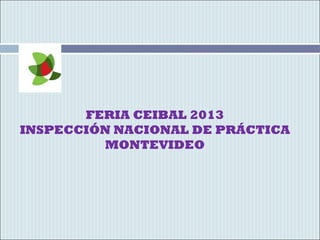 FERIA CEIBAL 2013
INSPECCIÓN NACIONAL DE PRÁCTICA
MONTEVIDEO
 