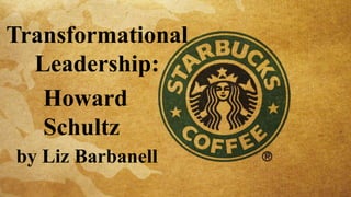 Transformational
Leadership:
Howard
Schultz
by Liz Barbanell
 
