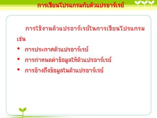 การเขียนโปรแกรมกับตัวแปรอาร์เรย์

    การใช้ งานตั ว แปรอาร์เ รย์ใ นการเขี ยนโปรแกรม
เช่น
• การประกาศตัวแปรอาร์เรย์
• การกาหนดค่าข้อมูลให้ตัวแปรอาร์เรย์
• การอ้างถึงข้อมูลในตัวแปรอาร์เรย์
 