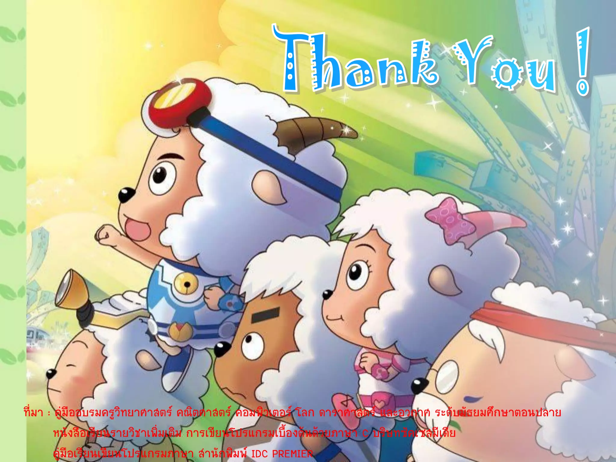 ที่มา : คู่มืออบรมครูวิทยาศาสตร์ คณิตศาสตร์ คอมพิวเตอร์ โลก ดาราศาสตร์ และอวกาศ ระดับมัธยมศึกษาตอนปลาย
        หนังสือเรียนรายวิชาเพิ่มเติม การเขียนโปรแกรมเบื้องต้นด้วยภาษา C บริษทซัคเซสมีเดีย
        คู่มือเรียนเขียนโปรแกรมภาษา สานักพิมพ์ IDC PREMIER
 