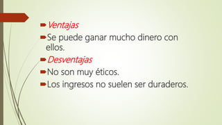 Ventajas
Se puede ganar mucho dinero con
ellos.
Desventajas
No son muy éticos.
Los ingresos no suelen ser duraderos.
 