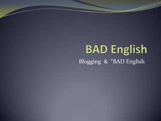 BAD English Blogging  &  “BAD English” การใช้ภาษาอังกฤษที่ไม่ถูกต้อง กำกวม หรือสื่อความหมายผิด ๆ 