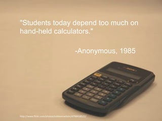 "Students today depend too much on hand-held calculators." -Anonymous, 1985 http://www.flickr.com/photos/colleencwilson/4798418522/ 