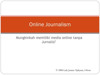 Mungkinkah memiliki media online tanpa Jurnalis?  Online Journalism © 2008 Lady Joanne Tjahyana, S.Kom 