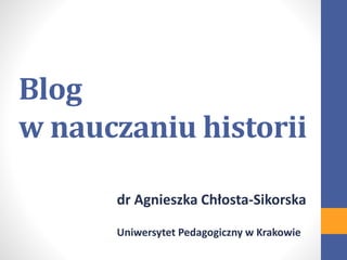 Blog
w nauczaniu historii
dr Agnieszka Chłosta-Sikorska
Uniwersytet Pedagogiczny w Krakowie
 