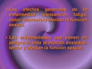 Los efectos generales de la enfermedad (cansancio, fatiga, dolor, depresión) afectan la función sexual. Las enfermedades que ponen en peligro la vida provocan ansiedad, temor y afectan la función sexual. 
