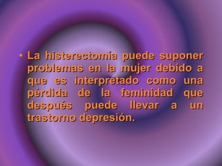 La histerectomía puede suponer problemas en la mujer debido a que es interpretado como una pérdida de la feminidad que después puede llevar a un trastorno depresión.  