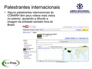 Palestrantes internacionais

    Alguns palestrantes internacionais do
    CONARH têm seus vídeos mais vistos
    no exterior, ajudando a difundir a
    imagem da entidade também fora do
    Brasil
 