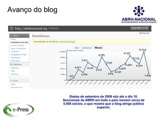 Avanço do blog




                     Dados de setembro de 2009 são até o dia 10.
                 Seccionais da ABRH em todo o país reúnem cerca de
                 5.000 sócios, o que mostra que o blog atinge público
                                      superior.
 