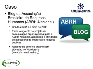 Caso

    Blog da Associação
    Brasileira de Recursos
    Humanos (ABRH-Nacional)
    
        Criado em 01 de maio de 2008
    
        Parte integrante de projeto de
        comunicação organizacional para a
        ABRH-Nacional, associado a atividades
        de assessoria de imprensa e relações
        públicas
    
        Registro de domínio próprio com
        alocação no Wordpress
        (www.abrhnacional.org)
 