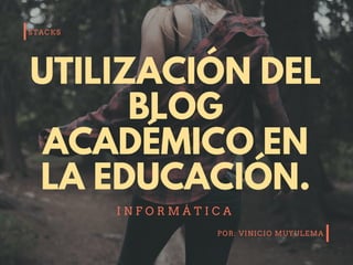 STACKS
POR: VINICIO MUYULEMA
UTILIZACIÓN DEL
BLOG
ACADÉMICO EN
LA EDUCACIÓN.
I N F O R M Á T I C A
 