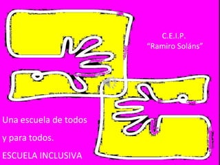 C.E.I.P. 
“Ramiro Soláns” 
Una escuela de todos 
y para todos. 
ESCUELA INCLUSIVA 
 