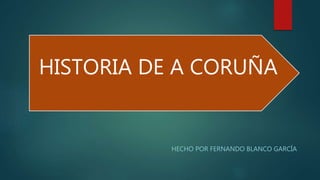 HISTORIA DE A CORUÑA
HECHO POR FERNANDO BLANCO GARCÍA
 