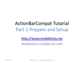 ActionBarCompat Tutorial
Part 1-Prepare and Setup
http://www.mobiletuts.me
Mobiletuts.me@gmail.com
10/10/2013 Mobiletuts.me mobiletuts.me@gmail.com
 