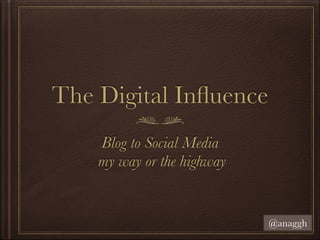 The Digital Inﬂuence	
Blog to Social Media
my way or the highway

@anaggh

 