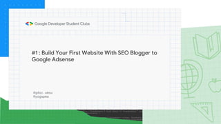 #1 : Build Your First Website With SEO Blogger to
Google Adsense
@gdsc.umsu
@yogapma
 