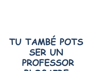 TU TAMBÉ POTS SER UN PROFESSOR BLOGAIRE 