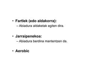 • Fartlek (edo aldakorra):
  – Abiadura aldaketak egiten dira.


• Jarraipenekoa:
  – Abiadura berdina mantentzen da.


• Aerobic
 