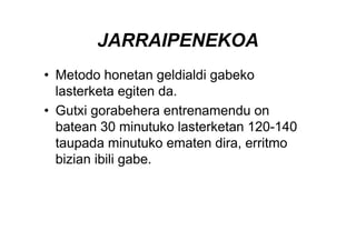 JARRAIPENEKOA
• Metodo honetan geldialdi gabeko
  lasterketa egiten da.
• Gutxi gorabehera entrenamendu on
  batean 30 minutuko lasterketan 120-140
  taupada minutuko ematen dira, erritmo
  bizian ibili gabe.
 