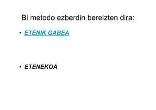 Bi metodo ezberdin bereizten dira:
• ETENIK GABEA




• ETENEKOA
 