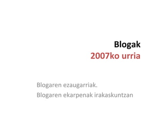 Blogak
                 2007ko urria

Blogaren ezaugarriak.
Blogaren ekarpenak irakaskuntzan
 