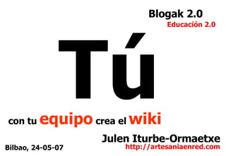Julen Iturbe-Ormaetxe http://artesaniaenred.com Educación 2.0 Blogak 2.0 Tú con tu   equipo   crea el  wiki Bilbao, 24-05-07 