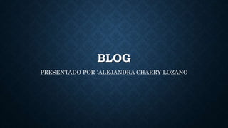 BLOG
PRESENTADO POR :ALEJANDRA CHARRY LOZANO
 
