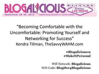 “Becoming Comfortable with the
Uncomfortable: Promoting Yourself and
      Networking for Success”
  Kendra Tillman, TheSavvyWAHM.com
                             #Blogalicious12
                            #MakeItPersonal

                     Wifi Network: Blogalicious
              Wifi Code: BlogHer4Blogalicious
 