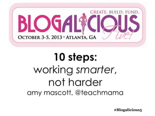 10 steps:
working smarter,
not harder
amy mascott, @teachmama
#Blogalicious5
 