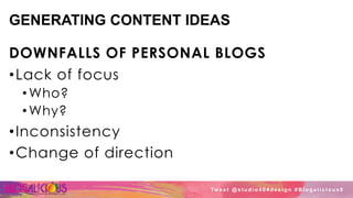 GENERATING CONTENT IDEAS
DOWNFALLS OF PERSONAL BLOGS
• Lack of focus
• Who?
• Why?
• Inconsistency
• Change of direction
Tw e e t @ s t u d i o 4 0 4 d e s i g n # B l o g a l i c i o u s 8
 