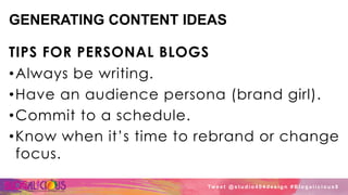 GENERATING CONTENT IDEAS
TIPS FOR PERSONAL BLOGS
• Always be writing.
• Have an audience persona (brand girl).
• Commit to a schedule.
• Know when it’s time to rebrand or change
focus.
Tw e e t @ s t u d i o 4 0 4 d e s i g n # B l o g a l i c i o u s 8
 