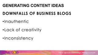 GENERATING CONTENT IDEAS
DOWNFALLS OF BUSINESS BLOGS
• Inauthentic
• Lack of creativity
• Inconsistency
Tw e e t @ s t u d i o 4 0 4 d e s i g n # B l o g a l i c i o u s 8
 