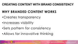 CREATING CONTENT WITH BRAND CONSISTENCY
WHY BRANDED CONTENT WORKS
• Creates transparency
• Increases visibility
• Sets pattern for consistency
• Allows for innovative thinking
Tw e e t @ s t u d i o 4 0 4 d e s i g n # B l o g a l i c i o u s 8
 