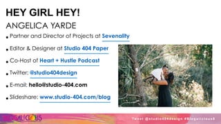 HEY GIRL HEY!
ANGELICA YARDE
• Partner and Director of Projects at Sevenality
• Editor & Designer at Studio 404 Paper
• Co-Host of Heart + Hustle Podcast
• Twitter: @studio404design
• E-mail: hello@studio-404.com
• Slideshare: www.studio-404.com/blog
Tw e e t @ s t u d i o 4 0 4 d e s i g n # B l o g a l i c i o u s 8
 