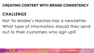 CREATING CONTENT WITH BRAND CONSISTENCY
CHALLENGE
Not Yo Madre’s Nachos has a newsletter.
What type of information should they send
out to their customers who sign up?
Tw e e t @ s t u d i o 4 0 4 d e s i g n # B l o g a l i c i o u s 8
 