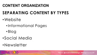 CONTENT ORGANIZATION
SEPARATING CONTENT BY TYPES
• Website
• Informational Pages
• Blog
• Social Media
• Newsletter
Tw e e t @ s t u d i o 4 0 4 d e s i g n # B l o g a l i c i o u s 8
 