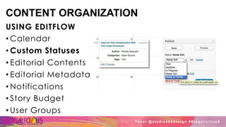 CONTENT ORGANIZATION
USING EDITFLOW
• Calendar
• Custom Statuses
• Editorial Contents
• Editorial Metadata
• Notifications
• Story Budget
• User Groups
Tw e e t @ s t u d i o 4 0 4 d e s i g n # B l o g a l i c i o u s 8
 