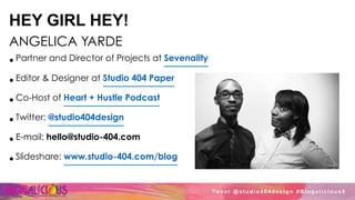 HEY GIRL HEY!
ANGELICA YARDE
• Partner and Director of Projects at Sevenality
• Editor & Designer at Studio 404 Paper
• Co-Host of Heart + Hustle Podcast
• Twitter: @studio404design
• E-mail: hello@studio-404.com
• Slideshare: www.studio-404.com/blog
Tw e e t @ s t u d i o 4 0 4 d e s i g n # B l o g a l i c i o u s 8
 