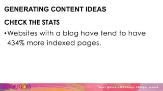 GENERATING CONTENT IDEAS
CHECK THE STATS
• Websites with a blog have tend to have
434% more indexed pages.
Tw e e t @ s t u d i o 4 0 4 d e s i g n # B l o g a l i c i o u s 8
 